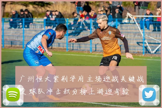 广州恒大紫荆学府主场迎战关键战役 球队冲击积分榜上游迎考验