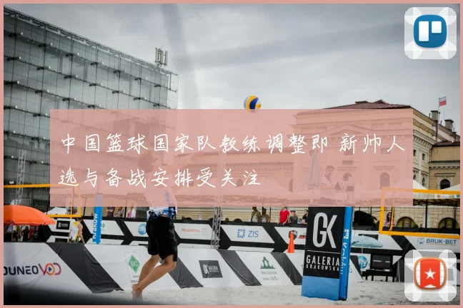 中国篮球国家队教练调整即 新帅人选与备战安排受关注
