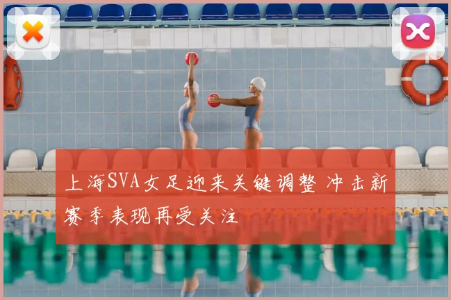 上海SVA女足迎来关键调整 冲击新赛季表现再受关注