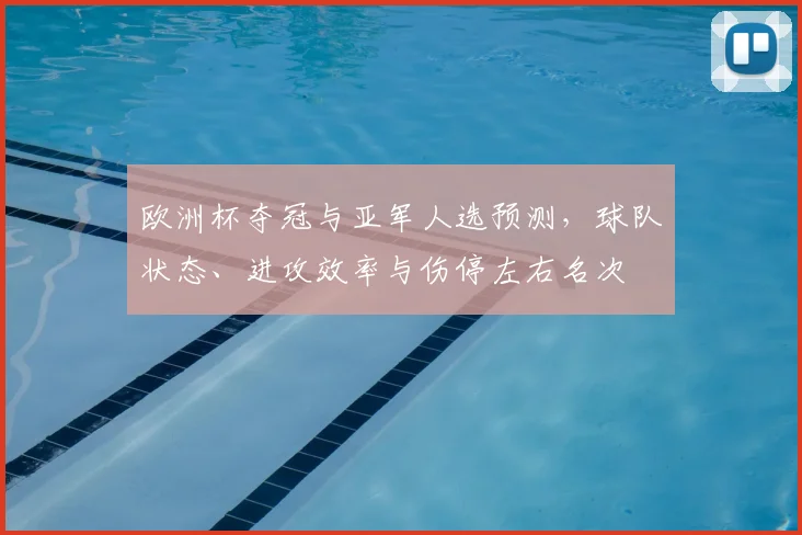 欧洲杯夺冠与亚军人选预测，球队状态、进攻效率与伤停左右名次