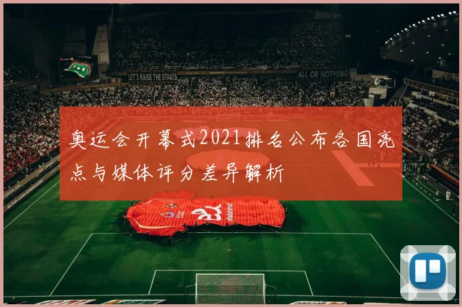 奥运会开幕式2021排名公布各国亮点与媒体评分差异解析