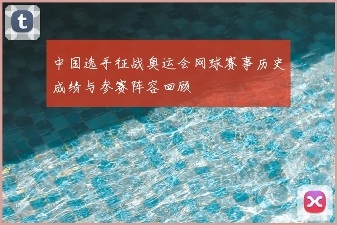 中国选手征战奥运会网球赛事历史成绩与参赛阵容回顾