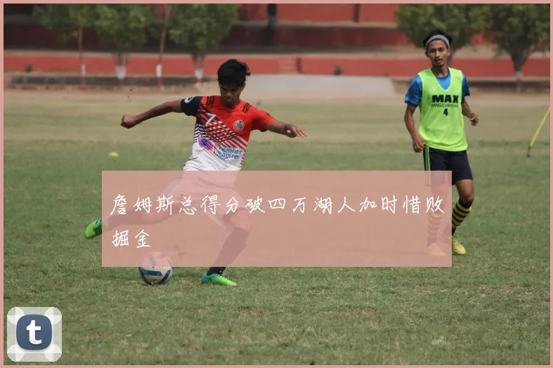 詹姆斯总得分破四万湖人加时惜败掘金