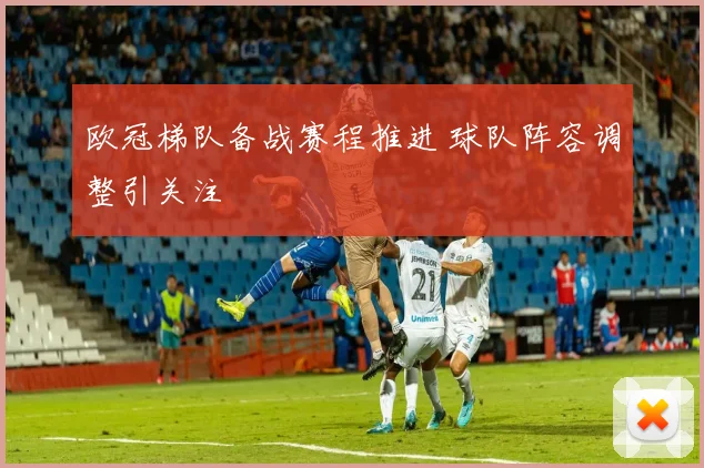 欧冠梯队备战赛程推进 球队阵容调整引关注