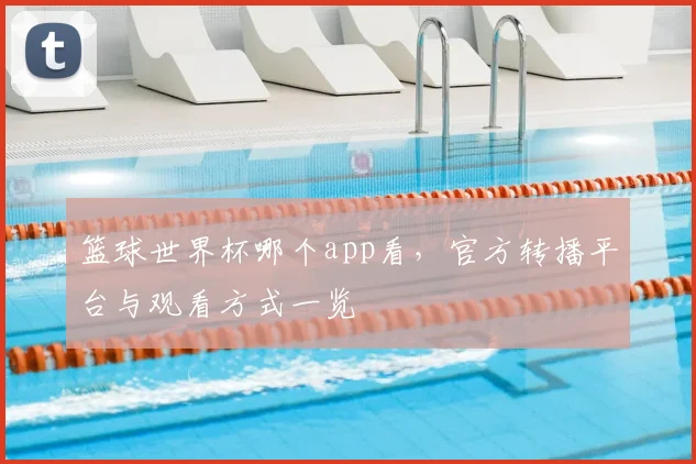 篮球世界杯哪个app看，官方转播平台与观看方式一览