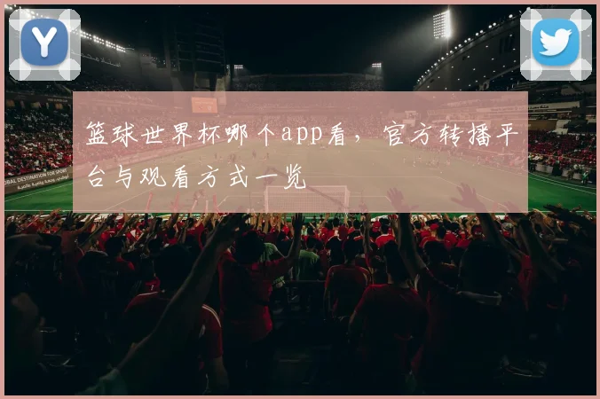 篮球世界杯哪个app看，官方转播平台与观看方式一览