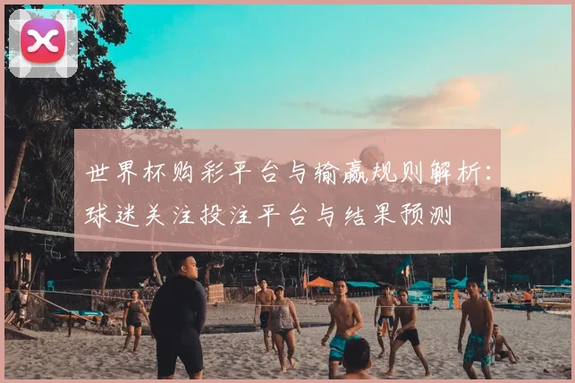 世界杯购彩平台与输赢规则解析:球迷关注投注平台与结果预测