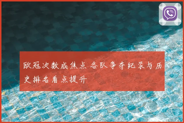 欧冠次数成焦点 各队争夺纪录与历史排名看点提升