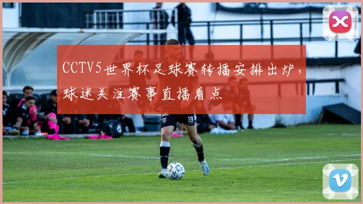 CCTV5世界杯足球赛转播安排出炉,球迷关注赛事直播看点