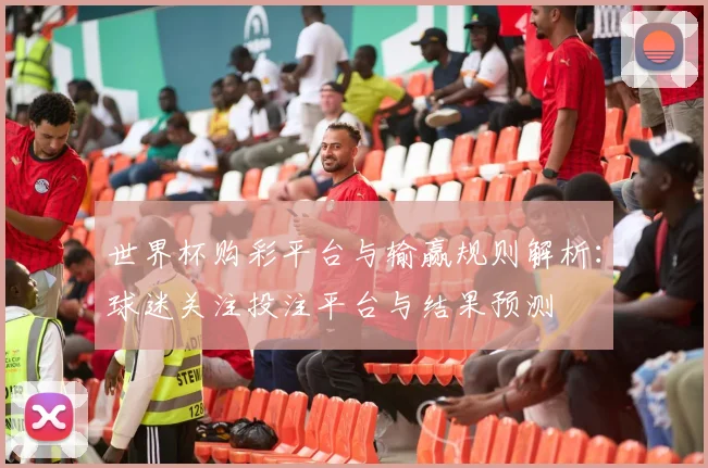 世界杯购彩平台与输赢规则解析:球迷关注投注平台与结果预测