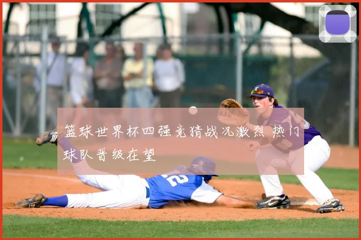 篮球世界杯四强竞猜战况激烈 热门球队晋级在望